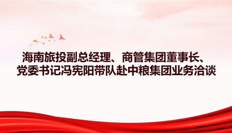 海南旅投副總經(jīng)理、商管集團董事長、黨委書記馮憲陽帶隊赴中糧集團業(yè)務(wù)洽談